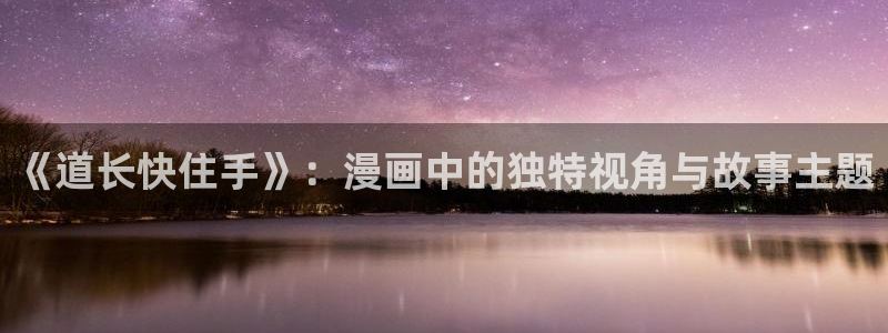 我是大仙尊奇漫屋：《道长快住手》：漫画中的独特视角与故事主题